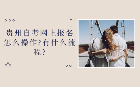 2021年贵州自考网上报名怎么操作?有什么流程?