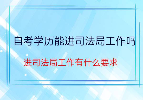 贵州自考学历能在司法局工作吗？在司法局工作的要求是什么？